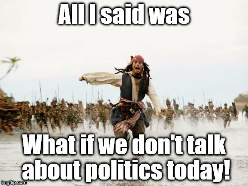 Jack Sparrow Being Chased Meme | All I said was What if we don't talk about politics today! | image tagged in memes,jack sparrow being chased | made w/ Imgflip meme maker