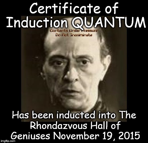 Certificate of Induction
QUANTUM Has been inducted into
The Rhondazvous Hall of Geniuses
November 19, 2015 | image tagged in sexy and intelligent | made w/ Imgflip meme maker