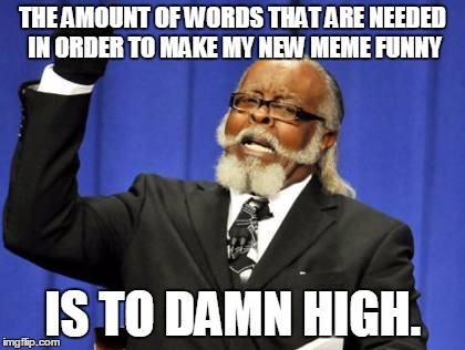 Too Damn High Meme | THE AMOUNT OF WORDS THAT ARE NEEDED IN ORDER TO MAKE MY NEW MEME FUNNY IS TO DAMN HIGH. | image tagged in memes,too damn high | made w/ Imgflip meme maker