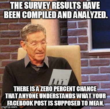 Maury Lie Detector | THE SURVEY RESULTS HAVE BEEN COMPILED AND ANALYZED. THERE IS A ZERO PERCENT CHANCE THAT ANYONE UNDERSTANDS WHAT YOUR FACEBOOK POST IS SUPPOS | image tagged in memes,maury lie detector | made w/ Imgflip meme maker