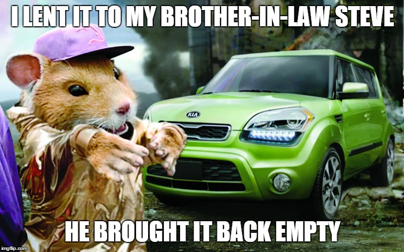 Kia Hamster | I LENT IT TO MY BROTHER-IN-LAW STEVE HE BROUGHT IT BACK EMPTY | image tagged in kia hamster | made w/ Imgflip meme maker