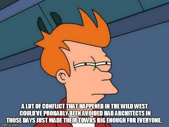 Futurama Fry Meme | A LOT OF CONFLICT THAT HAPPENED IN THE WILD WEST COULD'VE PROBABLY BEEN AVOIDED HAD ARCHITECTS IN THOSE DAYS JUST MADE THEIR TOWNS BIG ENOUG | image tagged in memes,futurama fry | made w/ Imgflip meme maker