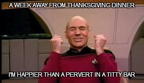 Happy Picard | A WEEK AWAY FROM THANKSGIVING DINNER I'M HAPPIER THAN A PERVERT IN A TITTY BAR | image tagged in happy picard | made w/ Imgflip meme maker