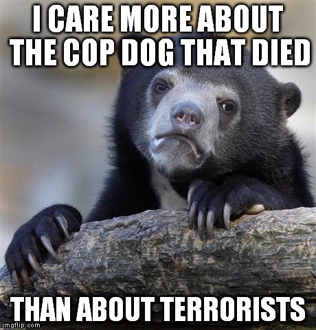 I just feel sorry for the dog because it had no fault  | I CARE MORE ABOUT THE COP DOG THAT DIED THAN ABOUT TERRORISTS | image tagged in memes,confession bear | made w/ Imgflip meme maker