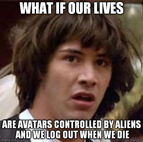 This actually would be an epic topic for a movie | WHAT IF OUR LIVES ARE AVATARS CONTROLLED BY ALIENS AND WE LOG OUT WHEN WE DIE | image tagged in memes,conspiracy keanu | made w/ Imgflip meme maker