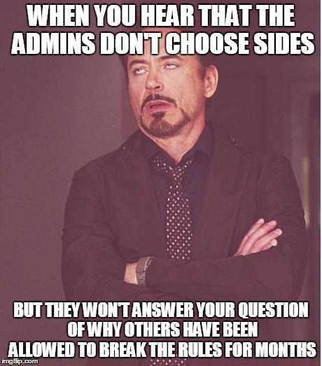 Face You Make Robert Downey Jr Meme | WHEN YOU HEAR THAT THE ADMINS DON'T CHOOSE SIDES BUT THEY WON'T ANSWER YOUR QUESTION OF WHY OTHERS HAVE BEEN ALLOWED TO BREAK THE RULES FOR  | image tagged in memes,face you make robert downey jr | made w/ Imgflip meme maker