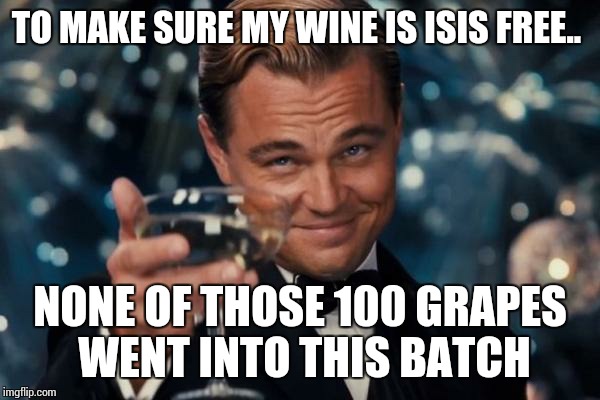 Leonardo Dicaprio Cheers Meme | TO MAKE SURE MY WINE IS ISIS FREE.. NONE OF THOSE 100 GRAPES WENT INTO THIS BATCH | image tagged in memes,leonardo dicaprio cheers | made w/ Imgflip meme maker
