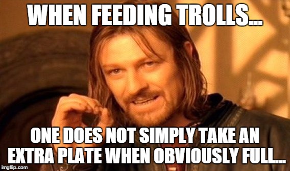 One Does Not Simply Meme | WHEN FEEDING TROLLS... ONE DOES NOT SIMPLY TAKE AN EXTRA PLATE WHEN OBVIOUSLY FULL... | image tagged in memes,one does not simply | made w/ Imgflip meme maker