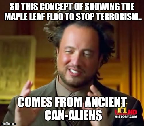 Ancient Aliens Meme | SO THIS CONCEPT OF SHOWING THE MAPLE LEAF FLAG TO STOP TERRORISM.. COMES FROM ANCIENT CAN-ALIENS | image tagged in memes,ancient aliens | made w/ Imgflip meme maker