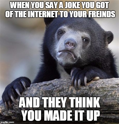 Confession Bear | WHEN YOU SAY A JOKE YOU GOT OF THE INTERNET TO YOUR FREINDS AND THEY THINK YOU MADE IT UP | image tagged in memes,confession bear | made w/ Imgflip meme maker