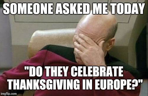 Captain Picard Facepalm Meme | SOMEONE ASKED ME TODAY "DO THEY CELEBRATE THANKSGIVING IN EUROPE?" | image tagged in memes,captain picard facepalm | made w/ Imgflip meme maker