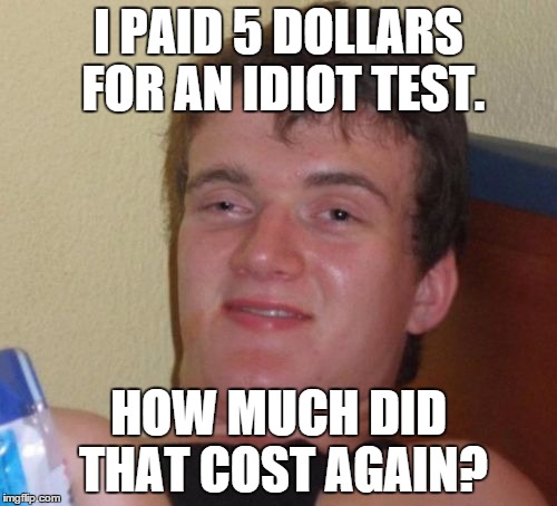 10 Guy | I PAID 5 DOLLARS FOR AN IDIOT TEST. HOW MUCH DID THAT COST AGAIN? | image tagged in memes,10 guy | made w/ Imgflip meme maker