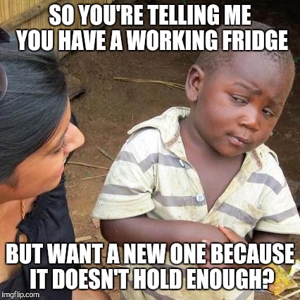 Third World Skeptical Kid Meme | SO YOU'RE TELLING ME YOU HAVE A WORKING FRIDGE BUT WANT A NEW ONE BECAUSE IT DOESN'T HOLD ENOUGH? | image tagged in memes,third world skeptical kid | made w/ Imgflip meme maker