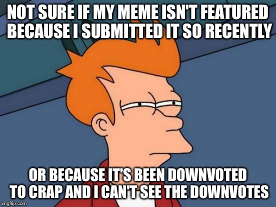 Futurama Fry Meme | NOT SURE IF MY MEME ISN'T FEATURED BECAUSE I SUBMITTED IT SO RECENTLY OR BECAUSE IT'S BEEN DOWNVOTED TO CRAP AND I CAN'T SEE THE DOWNVOTES | image tagged in memes,futurama fry | made w/ Imgflip meme maker