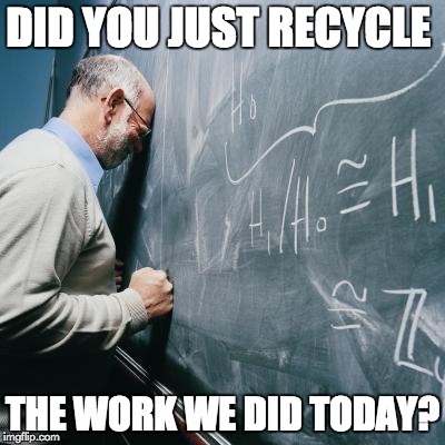 Sad Teacher | DID YOU JUST RECYCLE THE WORK WE DID TODAY? | image tagged in sad teacher | made w/ Imgflip meme maker