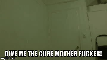 GIVE ME THE CURE MOTHER FUCKER! | image tagged in gifs | made w/ Imgflip video-to-gif maker