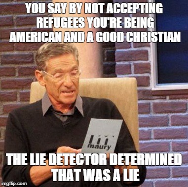 Maury Lie Detector Meme | YOU SAY BY NOT ACCEPTING REFUGEES YOU'RE BEING AMERICAN AND A GOOD CHRISTIAN THE LIE DETECTOR DETERMINED THAT WAS A LIE | image tagged in memes,maury lie detector | made w/ Imgflip meme maker