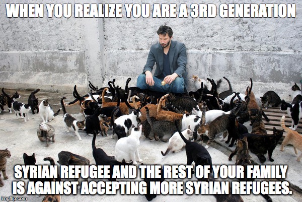WHEN YOU REALIZE YOU ARE A 3RD GENERATION SYRIAN REFUGEE AND THE REST OF YOUR FAMILY IS AGAINST ACCEPTING MORE SYRIAN REFUGEES. | image tagged in AdviceAnimals | made w/ Imgflip meme maker