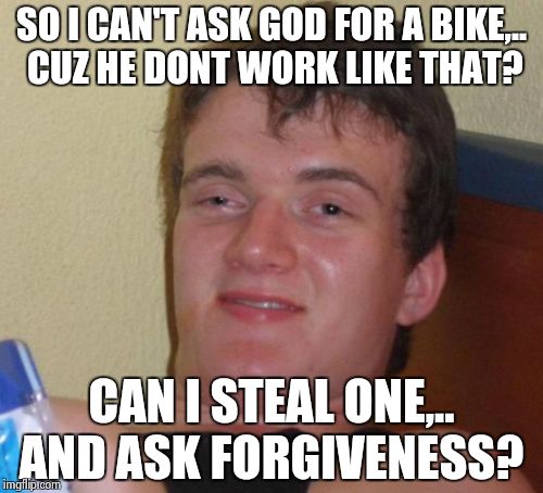 10 Guy Meme | SO I CAN'T ASK GOD FOR A BIKE,.. CUZ HE DONT WORK LIKE THAT? CAN I STEAL ONE,.. AND ASK FORGIVENESS? | image tagged in memes,10 guy | made w/ Imgflip meme maker