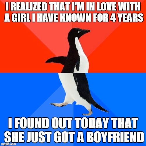 Socially Awesome Awkward Penguin | I REALIZED THAT I'M IN LOVE WITH A GIRL I HAVE KNOWN FOR 4 YEARS I FOUND OUT TODAY THAT SHE JUST GOT A BOYFRIEND | image tagged in memes,socially awesome awkward penguin | made w/ Imgflip meme maker