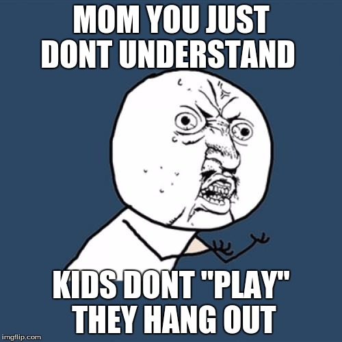 Y U No Meme | MOM YOU JUST DONT UNDERSTAND KIDS DONT "PLAY" THEY HANG OUT | image tagged in memes,y u no | made w/ Imgflip meme maker