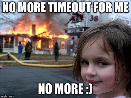 Disaster Girl | NO MORE TIMEOUT FOR ME NO MORE :) | image tagged in memes,disaster girl | made w/ Imgflip meme maker