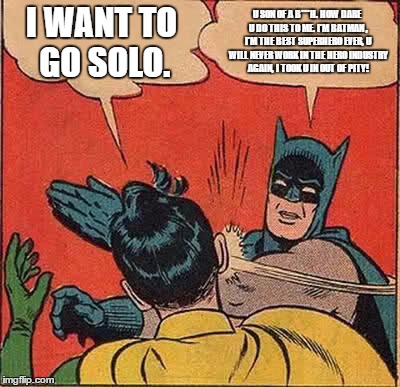 Goin Solo | I WANT TO GO SOLO. U SON OF A B***H. HOW DARE U DO THIS TO ME. I'M BATMAN , I'M THE BEST SUPERHERO EVER, U WILL NEVER WORK IN THE HERO INDUS | image tagged in memes,batman slapping robin | made w/ Imgflip meme maker