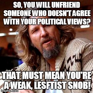 Confused Lebowski Meme | SO, YOU WILL UNFRIEND SOMEONE WHO DOESN'T AGREE WITH YOUR POLITICAL VIEWS? THAT MUST MEAN YOU'RE A WEAK, LESFTIST SNOB! | image tagged in memes,confused lebowski | made w/ Imgflip meme maker