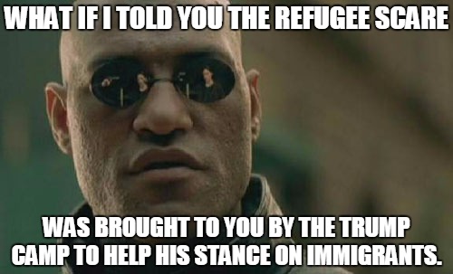 Trump 5 | WHAT IF I TOLD YOU THE REFUGEE SCARE WAS BROUGHT TO YOU BY THE TRUMP CAMP TO HELP HIS STANCE ON IMMIGRANTS. | image tagged in memes,matrix morpheus,funny,political | made w/ Imgflip meme maker