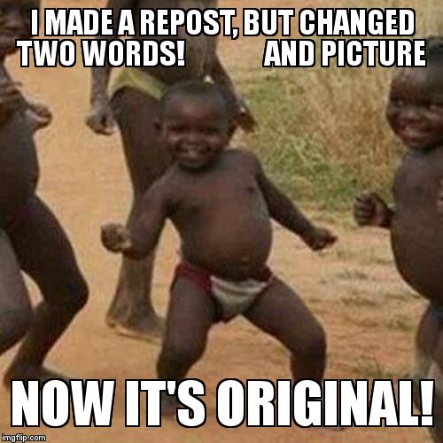 Third World Success Kid | I MADE A REPOST, BUT CHANGED TWO WORDS!               AND PICTURE NOW IT'S ORIGINAL! | image tagged in memes,third world success kid | made w/ Imgflip meme maker