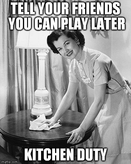 TELL YOUR FRIENDS YOU CAN PLAY LATER KITCHEN DUTY | made w/ Imgflip meme maker