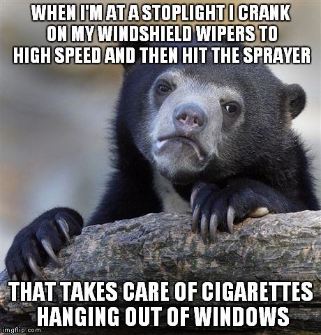 Confession Bear Meme | WHEN I'M AT A STOPLIGHT I CRANK ON MY WINDSHIELD WIPERS TO HIGH SPEED AND THEN HIT THE SPRAYER THAT TAKES CARE OF CIGARETTES HANGING OUT OF  | image tagged in memes,confession bear | made w/ Imgflip meme maker