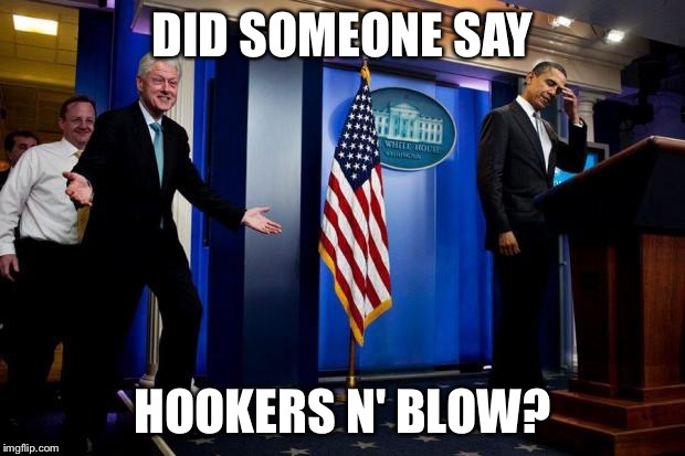 Inappropriate Bill Clinton  | DID SOMEONE SAY HOOKERS N' BLOW? | image tagged in inappropriate bill clinton  | made w/ Imgflip meme maker