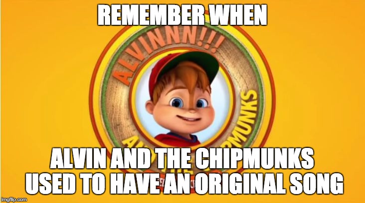 REMEMBER WHEN ALVIN AND THE CHIPMUNKS USED TO HAVE AN ORIGINAL SONG | image tagged in new alvin logo | made w/ Imgflip meme maker