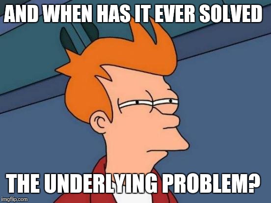 Futurama Fry Meme | AND WHEN HAS IT EVER SOLVED THE UNDERLYING PROBLEM? | image tagged in memes,futurama fry | made w/ Imgflip meme maker