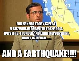 Slap a weatherman | FOR KANSAS TODAY EXPECT  A BLIZZARD, ALONG WITH TORNADO'S, TWISTERS, THUNDER AND LIGHTING,SUNSHINE, HEAVY RAIN, HAIL....... AND A EARTHQUAKE | image tagged in slap a weatherman | made w/ Imgflip meme maker