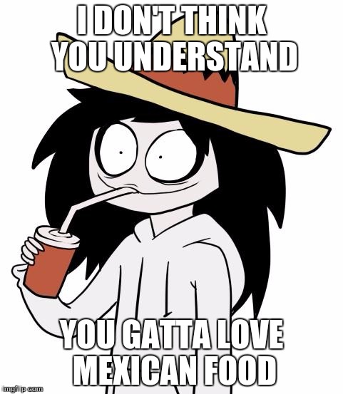 Jeff The Killer | I DON'T THINK YOU UNDERSTAND YOU GATTA LOVE MEXICAN FOOD | image tagged in jeff the killer | made w/ Imgflip meme maker