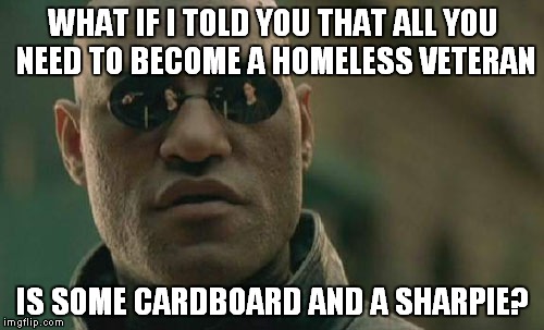 Matrix Morpheus Meme | WHAT IF I TOLD YOU THAT ALL YOU NEED TO BECOME A HOMELESS VETERAN IS SOME CARDBOARD AND A SHARPIE? | image tagged in memes,matrix morpheus | made w/ Imgflip meme maker