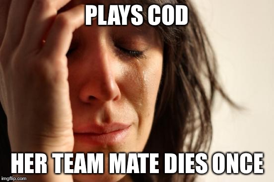 First World Problems | PLAYS COD HER TEAM MATE DIES ONCE | image tagged in memes,first world problems | made w/ Imgflip meme maker