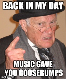 Back In My Day | BACK IN MY DAY MUSIC GAVE YOU GOOSEBUMPS | image tagged in memes,back in my day | made w/ Imgflip meme maker