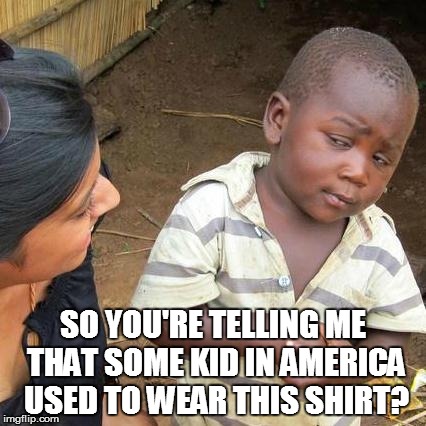 Third World Skeptical Kid | SO YOU'RE TELLING ME THAT SOME KID IN AMERICA USED TO WEAR THIS SHIRT? | image tagged in memes,third world skeptical kid | made w/ Imgflip meme maker
