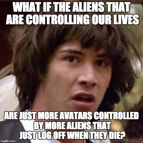 Conspiracy Keanu Meme | WHAT IF THE ALIENS THAT ARE CONTROLLING OUR LIVES ARE JUST MORE AVATARS CONTROLLED BY MORE ALIENS THAT JUST LOG OFF WHEN THEY DIE? | image tagged in memes,conspiracy keanu | made w/ Imgflip meme maker