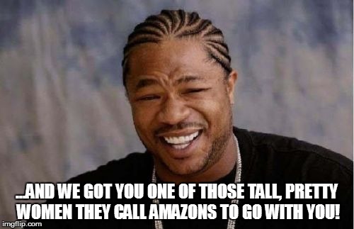 Yo Dawg Heard You Meme | ...AND WE GOT YOU ONE OF THOSE TALL, PRETTY WOMEN THEY CALL AMAZONS TO GO WITH YOU! | image tagged in memes,yo dawg heard you | made w/ Imgflip meme maker