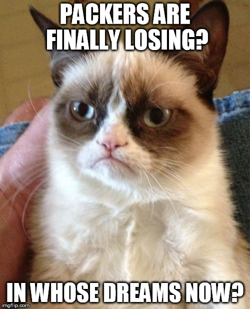 Grumpy Cat | PACKERS ARE FINALLY LOSING? IN WHOSE DREAMS NOW? | image tagged in memes,grumpy cat | made w/ Imgflip meme maker