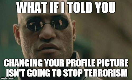 Mind=Blown | WHAT IF I TOLD YOU CHANGING YOUR PROFILE PICTURE ISN'T GOING TO STOP TERRORISM | image tagged in memes,matrix morpheus | made w/ Imgflip meme maker