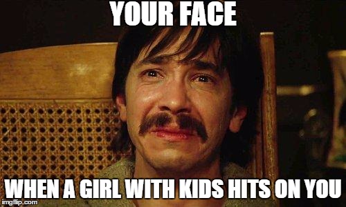 no moms | YOUR FACE WHEN A GIRL WITH KIDS HITS ON YOU | image tagged in memes | made w/ Imgflip meme maker