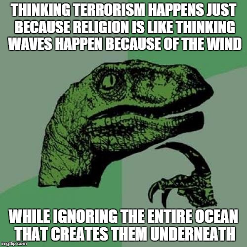 Philosoraptor Meme | THINKING TERRORISM HAPPENS JUST BECAUSE RELIGION IS LIKE THINKING WAVES HAPPEN BECAUSE OF THE WIND WHILE IGNORING THE ENTIRE OCEAN THAT CREA | image tagged in memes,philosoraptor | made w/ Imgflip meme maker