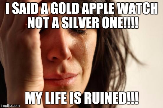 First World Problems | I SAID A GOLD APPLE WATCH NOT A SILVER ONE!!!! MY LIFE IS RUINED!!! | image tagged in memes,first world problems | made w/ Imgflip meme maker