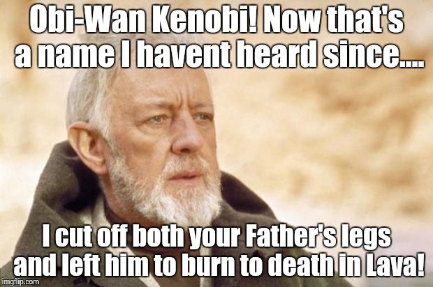 Obi-Wan Kenobi (Alec Guinness) | Obi-Wan Kenobi! Now that's a name I havent heard since.... I cut off both your Father's legs and left him to burn to death in Lava! | image tagged in obi-wan kenobi alec guinness | made w/ Imgflip meme maker