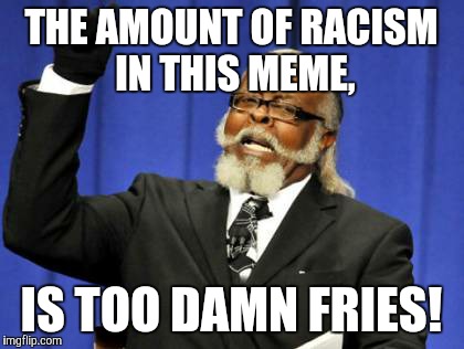 Too Damn High Meme | THE AMOUNT OF RACISM IN THIS MEME, IS TOO DAMN FRIES! | image tagged in memes,too damn high | made w/ Imgflip meme maker